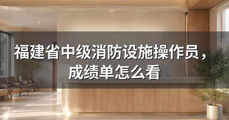 福建省中级消防设施操作员,成绩单怎么看