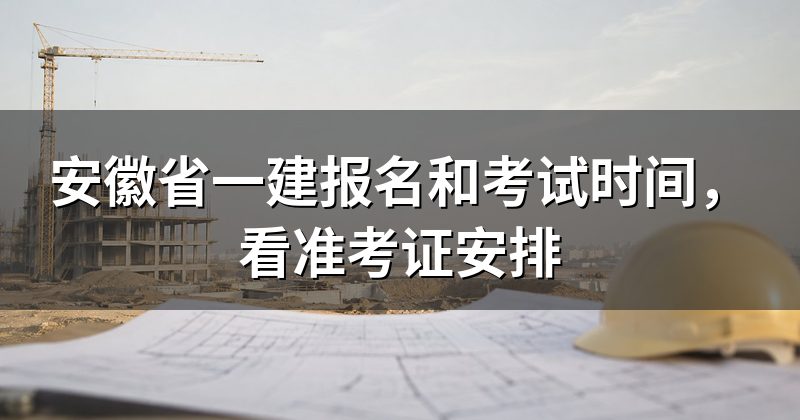 安徽省一建报名和考试时间,看准考证安排