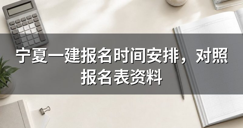 宁夏一建报名时间安排,对照报名表资料