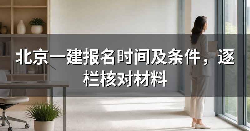北京一建报名时间及条件,逐栏核对材料