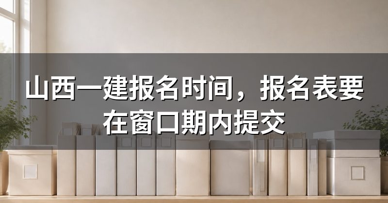 山西一建报名时间,报名表要在窗口期内提交