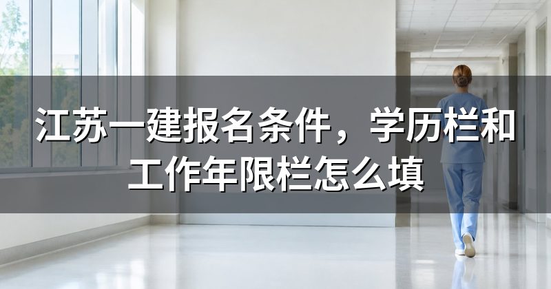 江苏一建报名条件,学历栏和工作年限栏怎么填