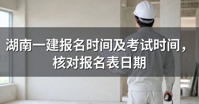 湖南一建报名时间及考试时间,核对报名表日期