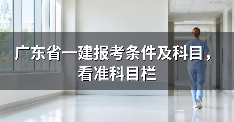 广东省一建报考条件及科目,看准科目栏