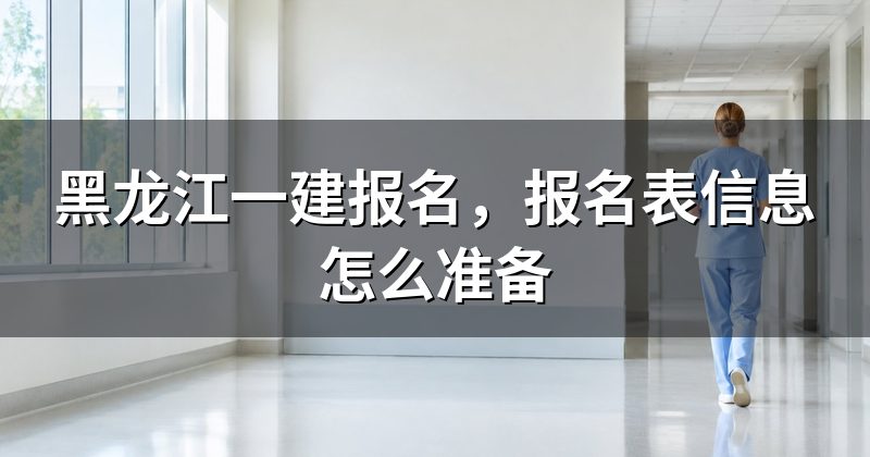 黑龙江一建报名，报名表信息怎么准备