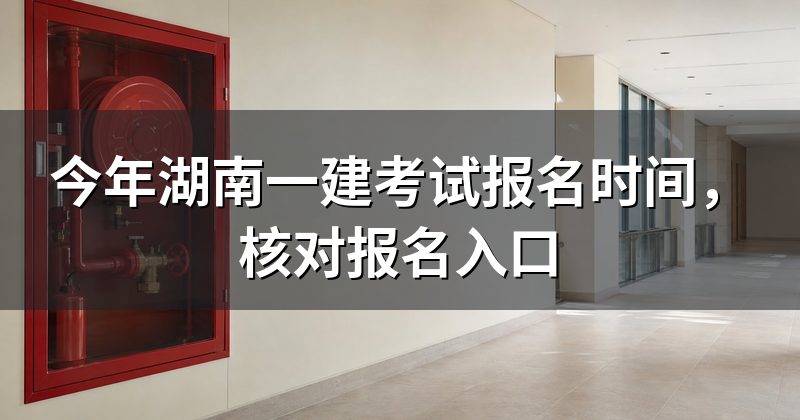 今年湖南一建考试报名时间,核对报名入口