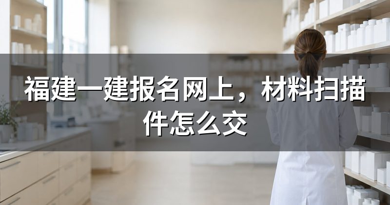 福建一建报名网上,材料扫描件怎么交