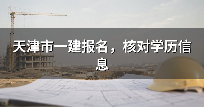 天津市一建报名,核对学历信息