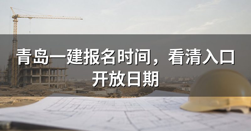 青岛一建报名时间,看清入口开放日期
