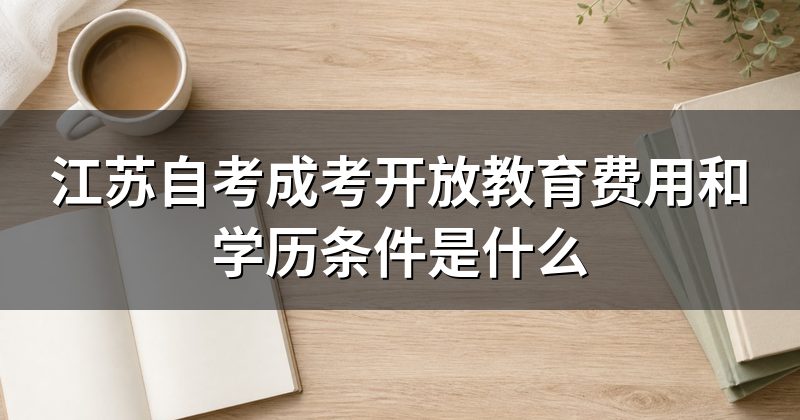 江苏自考成考开放教育费用和学历条件是什么