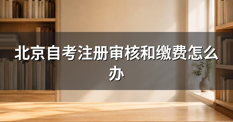北京自考注册审核和缴费怎么办