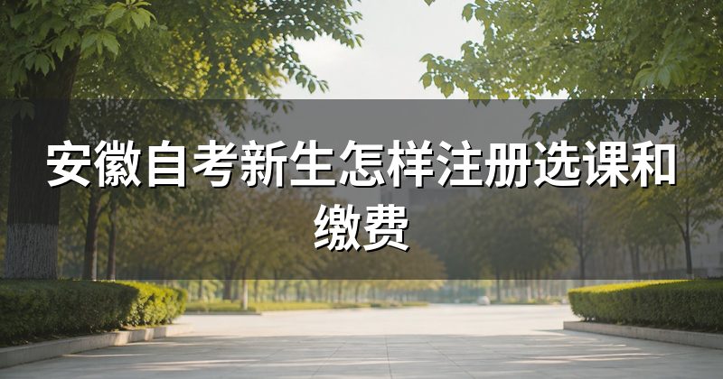 安徽自考新生怎样注册选课和缴费