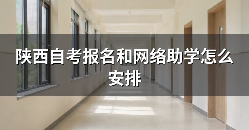 陕西自考报名和网络助学怎么安排