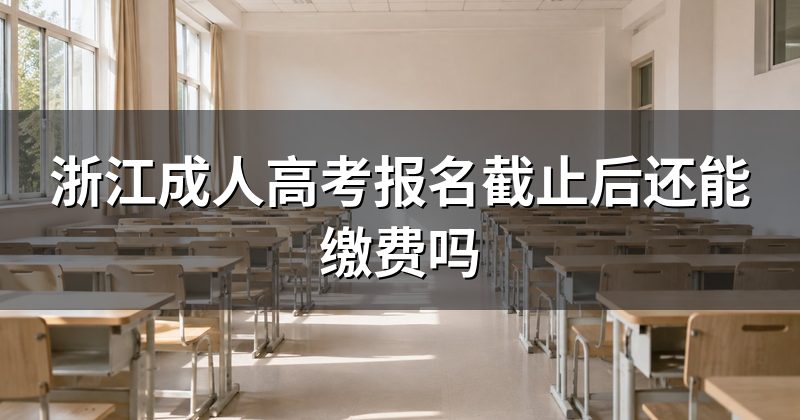 浙江成人高考报名截止后还能缴费吗