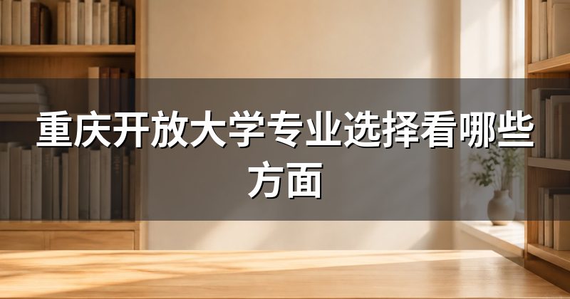 重庆开放大学专业选择看哪些方面