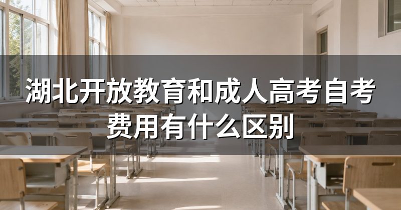 湖北开放教育和成人高考自考费用有什么区别