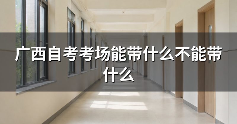 广西自考考场能带什么不能带什么
