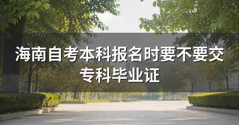 海南自考本科报名时要不要交专科毕业证