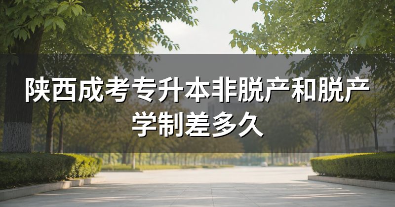 陕西成考专升本非脱产和脱产学制差多久