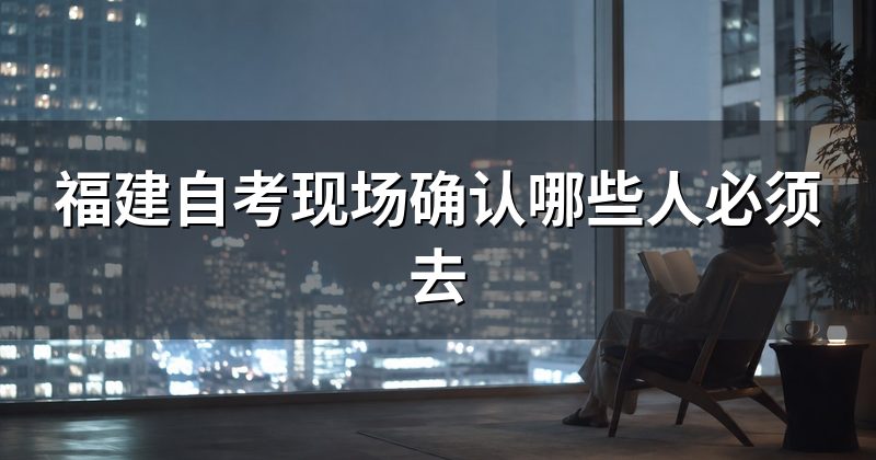 福建自考现场确认哪些人必须去