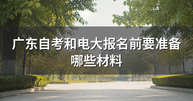 广东自考和电大报名前要准备哪些材料