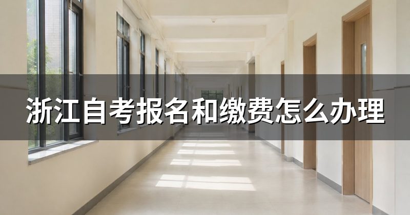 浙江自考报名和缴费怎么办理