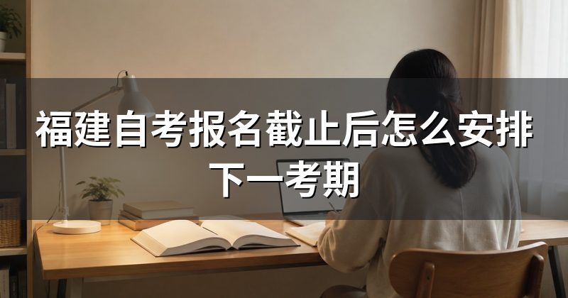 福建自考报名截止后怎么安排下一考期