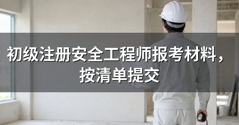 初级注册安全工程师报考材料,按清单提交