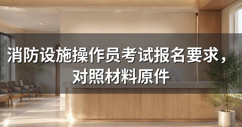 消防设施操作员考试报名要求，对照材料原件
