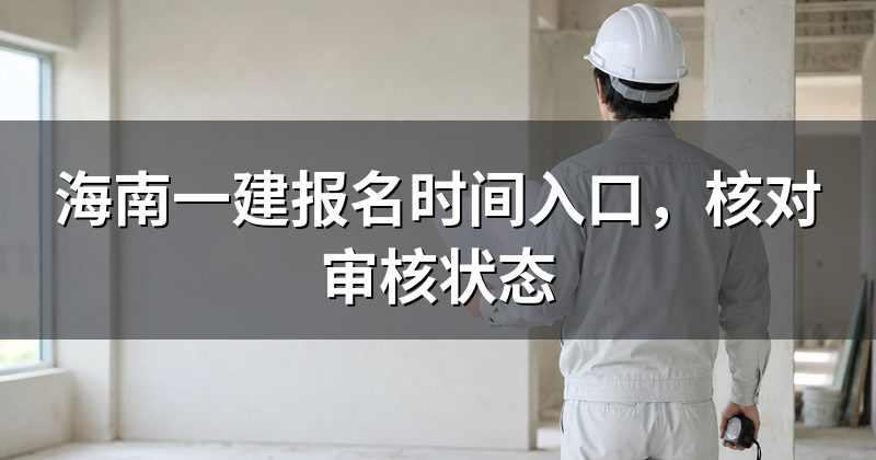 海南一建报名时间入口,核对审核状态