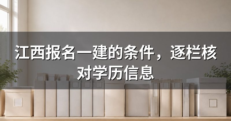 江西报名一建的条件,逐栏核对学历信息