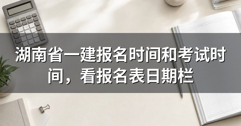 湖南省一建报名时间和考试时间，看报名表日期栏
