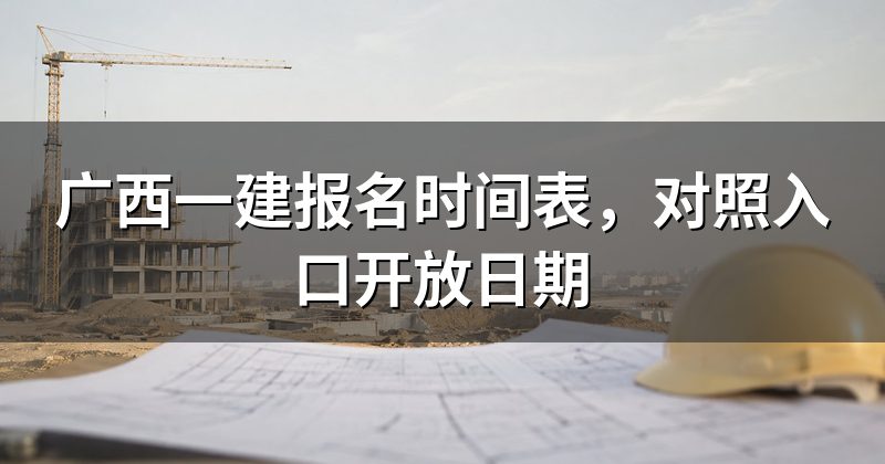 广西一建报名时间表,对照入口开放日期