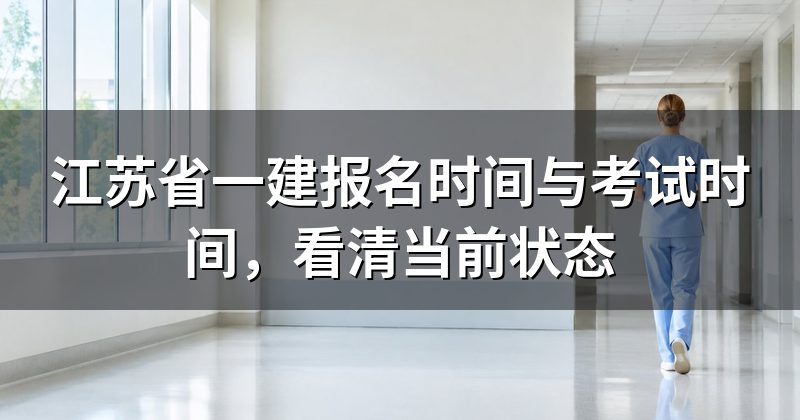江苏省一建报名时间与考试时间，看清当前状态