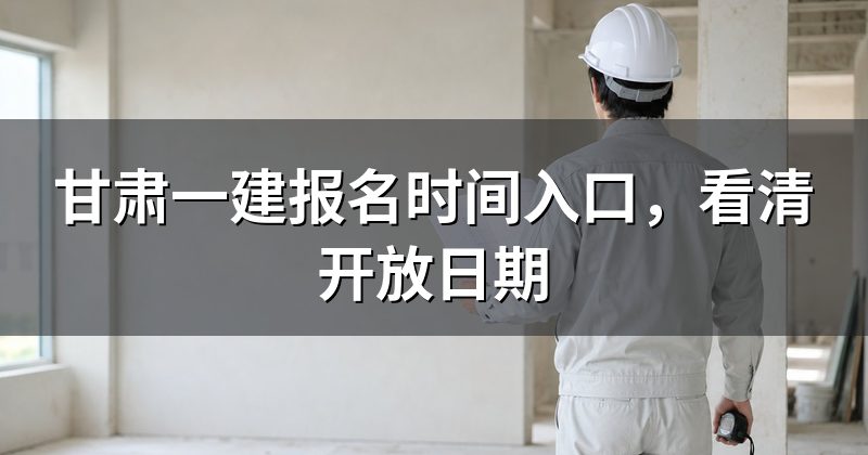 甘肃一建报名时间入口,看清开放日期