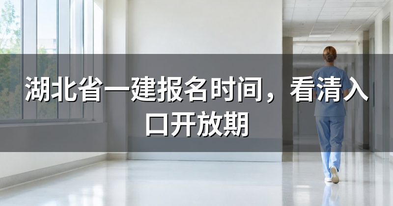 湖北省一建报名时间,看清入口开放期