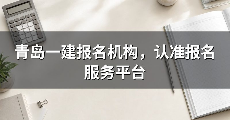 青岛一建报名机构,认准报名服务平台