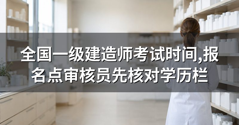 全国一级建造师考试时间,报名点审核员先核对学历栏