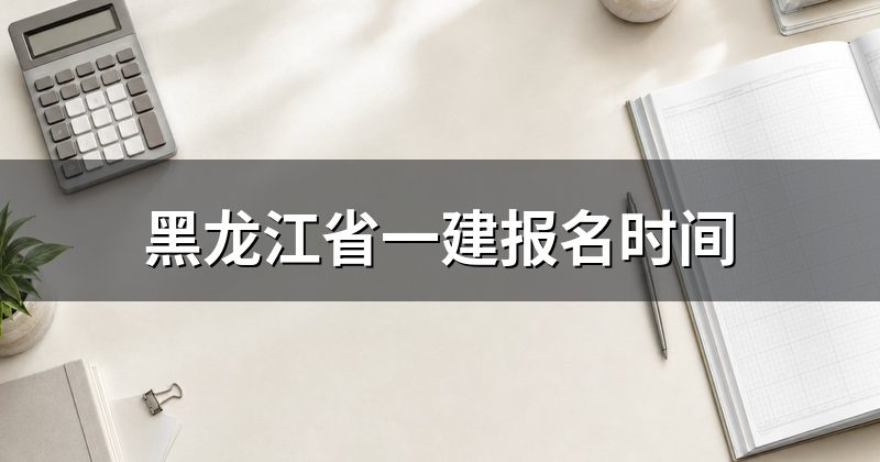 黑龙江省一建报名时间