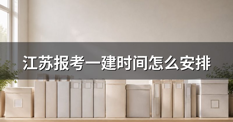 江苏报考一建时间怎么安排