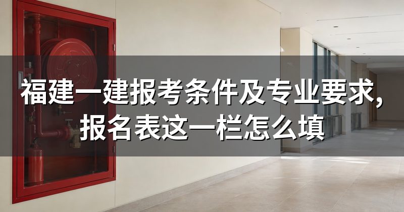 福建一建报考条件及专业要求,报名表这一栏怎么填