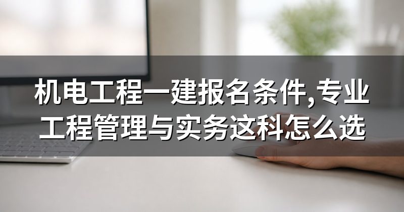 机电工程一建报名条件,专业工程管理与实务这科怎么选