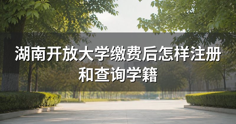 湖南开放大学缴费后怎样注册和查询学籍