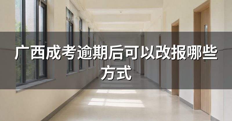 广西成考逾期后可以改报哪些方式