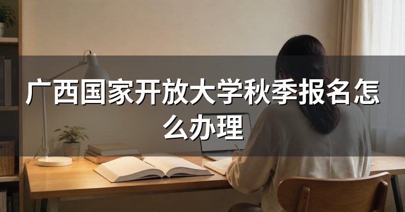 广西国家开放大学秋季报名怎么办理