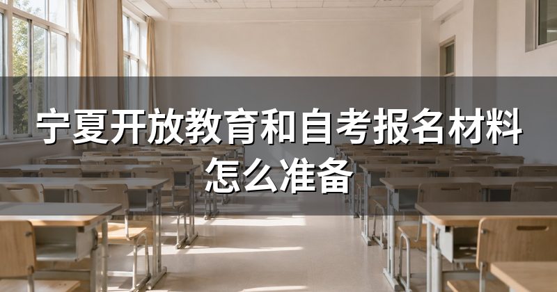 宁夏开放教育和自考报名材料怎么准备