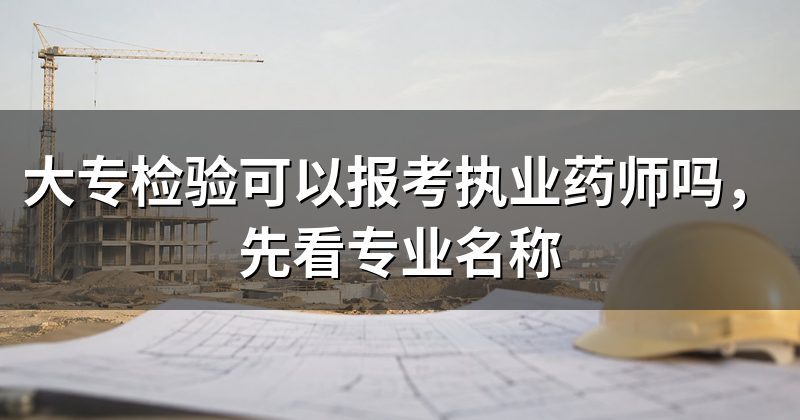 大专检验可以报考执业药师吗，先看专业名称