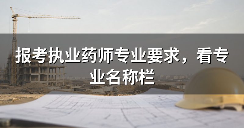 报考执业药师专业要求，看专业名称栏