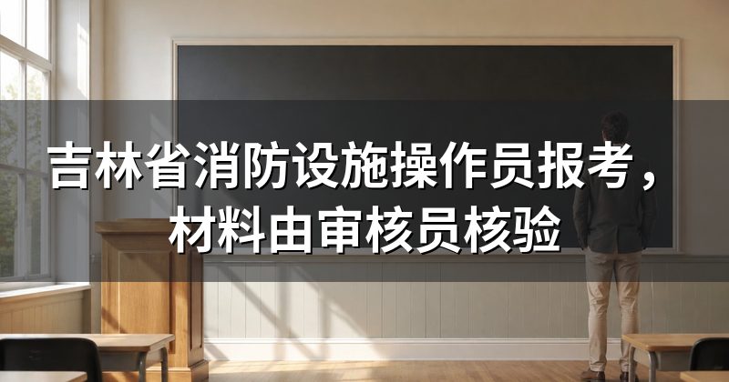 吉林省消防设施操作员报考，材料由审核员核验