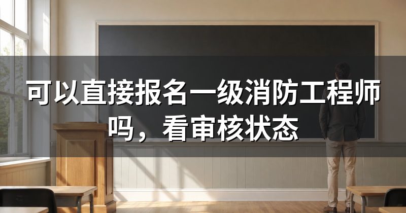 可以直接报名一级消防工程师吗,看审核状态